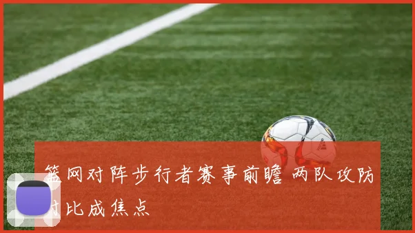 篮网对阵步行者赛事前瞻 两队攻防对比成焦点