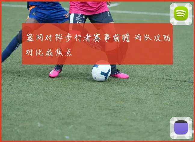 篮网对阵步行者赛事前瞻 两队攻防对比成焦点