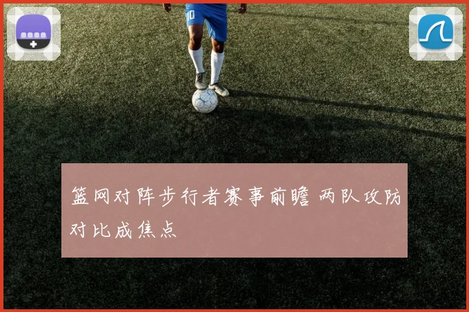 篮网对阵步行者赛事前瞻 两队攻防对比成焦点