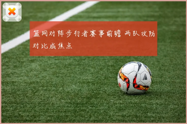 篮网对阵步行者赛事前瞻 两队攻防对比成焦点