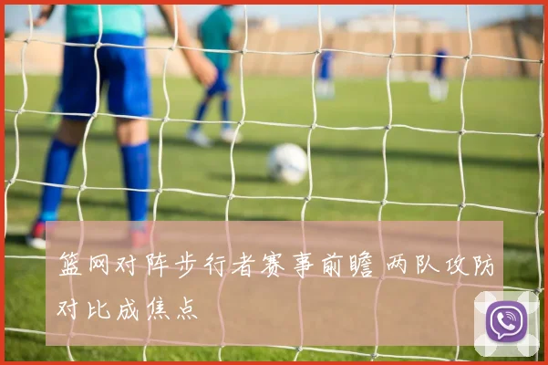 篮网对阵步行者赛事前瞻 两队攻防对比成焦点
