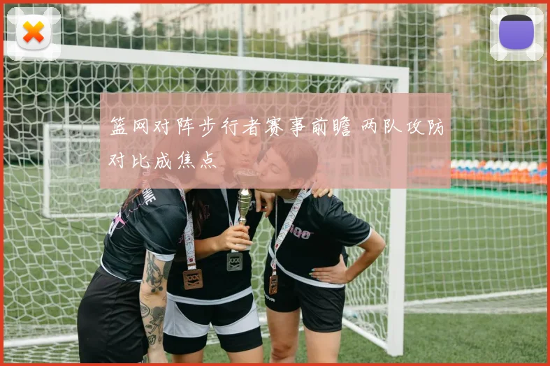 篮网对阵步行者赛事前瞻 两队攻防对比成焦点