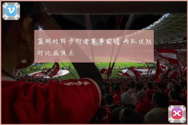篮网对阵步行者赛事前瞻 两队攻防对比成焦点