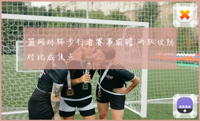 篮网对阵步行者赛事前瞻 两队攻防对比成焦点