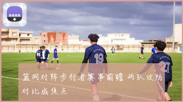 篮网对阵步行者赛事前瞻 两队攻防对比成焦点