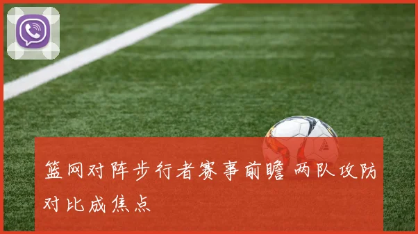 篮网对阵步行者赛事前瞻 两队攻防对比成焦点