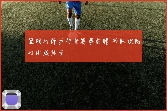 篮网对阵步行者赛事前瞻 两队攻防对比成焦点