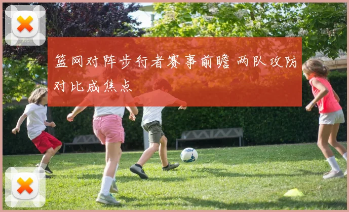 篮网对阵步行者赛事前瞻 两队攻防对比成焦点