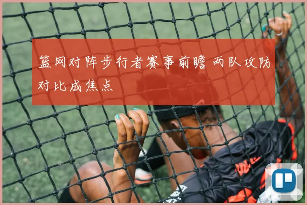 篮网对阵步行者赛事前瞻 两队攻防对比成焦点