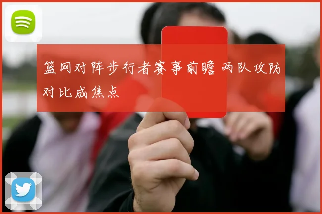 篮网对阵步行者赛事前瞻 两队攻防对比成焦点
