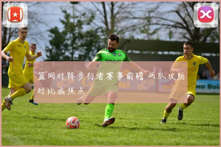 篮网对阵步行者赛事前瞻 两队攻防对比成焦点