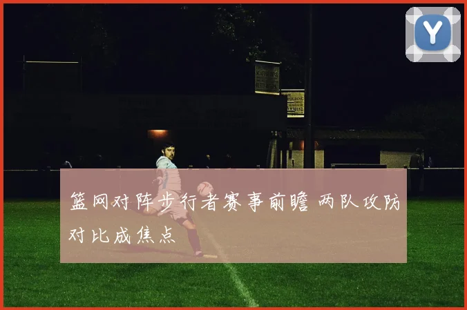 篮网对阵步行者赛事前瞻 两队攻防对比成焦点