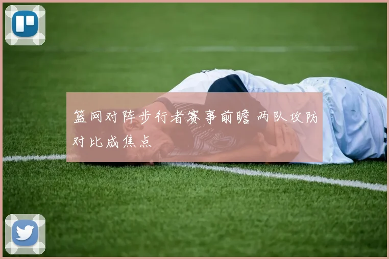 篮网对阵步行者赛事前瞻 两队攻防对比成焦点
