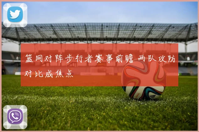 篮网对阵步行者赛事前瞻 两队攻防对比成焦点