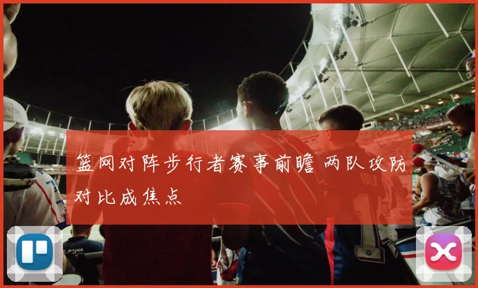 篮网对阵步行者赛事前瞻 两队攻防对比成焦点