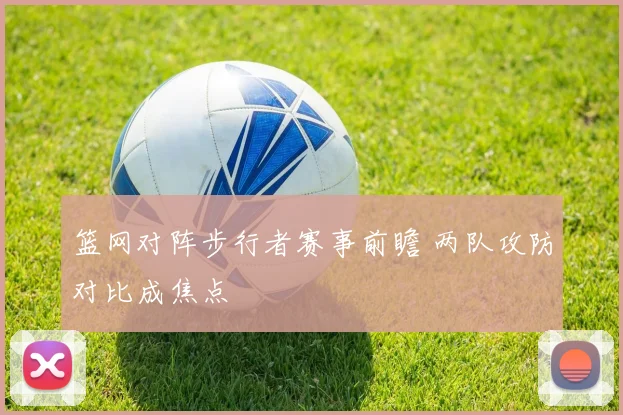 篮网对阵步行者赛事前瞻 两队攻防对比成焦点