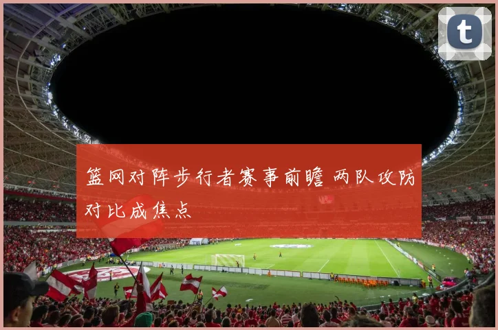 篮网对阵步行者赛事前瞻 两队攻防对比成焦点