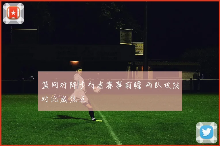 篮网对阵步行者赛事前瞻 两队攻防对比成焦点