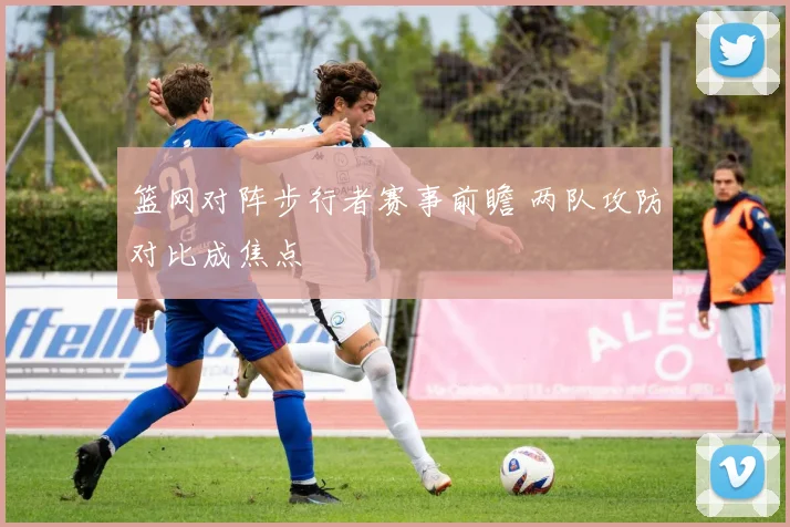 篮网对阵步行者赛事前瞻 两队攻防对比成焦点