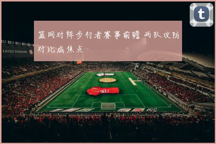 篮网对阵步行者赛事前瞻 两队攻防对比成焦点