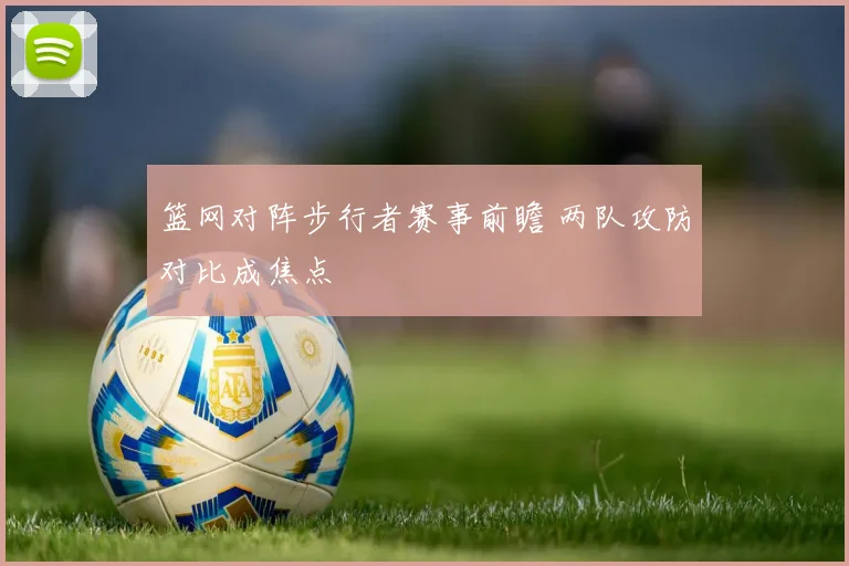 篮网对阵步行者赛事前瞻 两队攻防对比成焦点