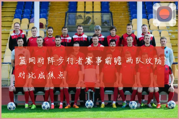 篮网对阵步行者赛事前瞻 两队攻防对比成焦点