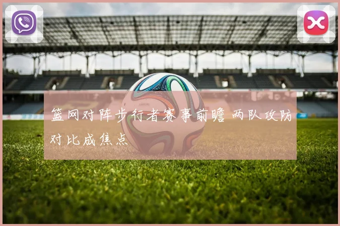 篮网对阵步行者赛事前瞻 两队攻防对比成焦点