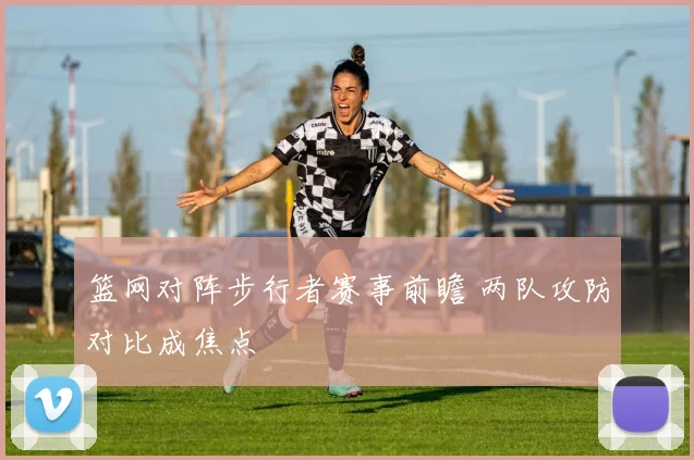 篮网对阵步行者赛事前瞻 两队攻防对比成焦点