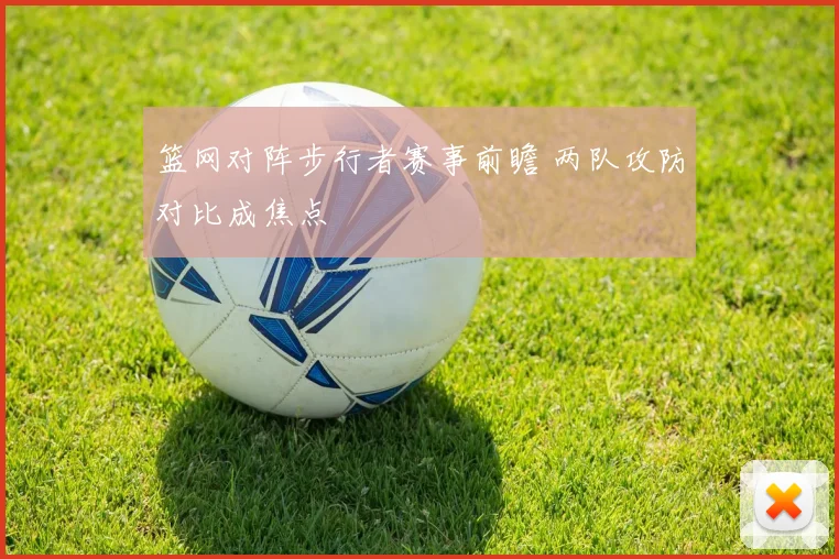 篮网对阵步行者赛事前瞻 两队攻防对比成焦点