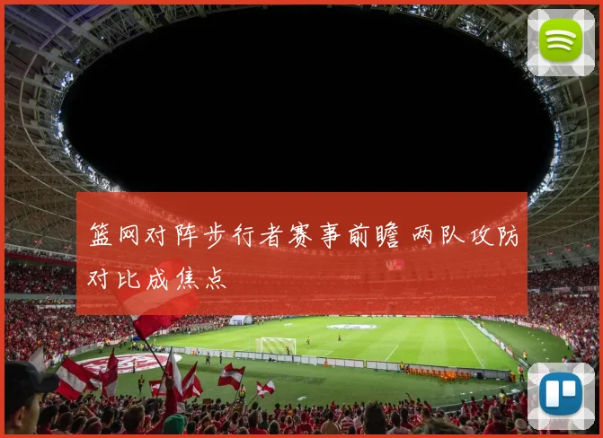 篮网对阵步行者赛事前瞻 两队攻防对比成焦点