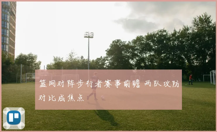 篮网对阵步行者赛事前瞻 两队攻防对比成焦点
