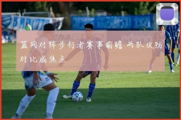 篮网对阵步行者赛事前瞻 两队攻防对比成焦点