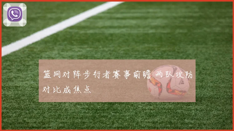篮网对阵步行者赛事前瞻 两队攻防对比成焦点