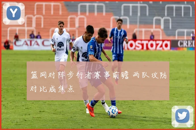 篮网对阵步行者赛事前瞻 两队攻防对比成焦点
