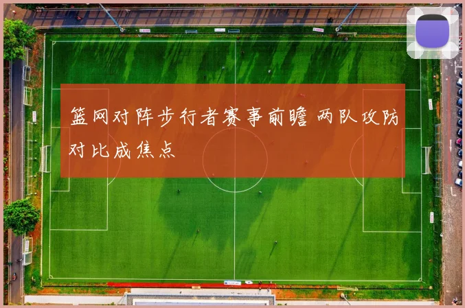 篮网对阵步行者赛事前瞻 两队攻防对比成焦点