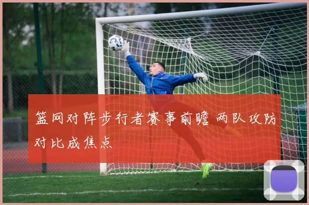 篮网对阵步行者赛事前瞻 两队攻防对比成焦点