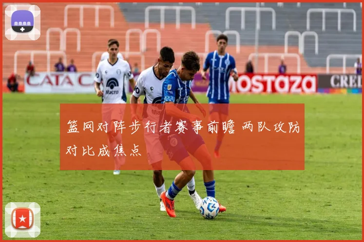篮网对阵步行者赛事前瞻 两队攻防对比成焦点