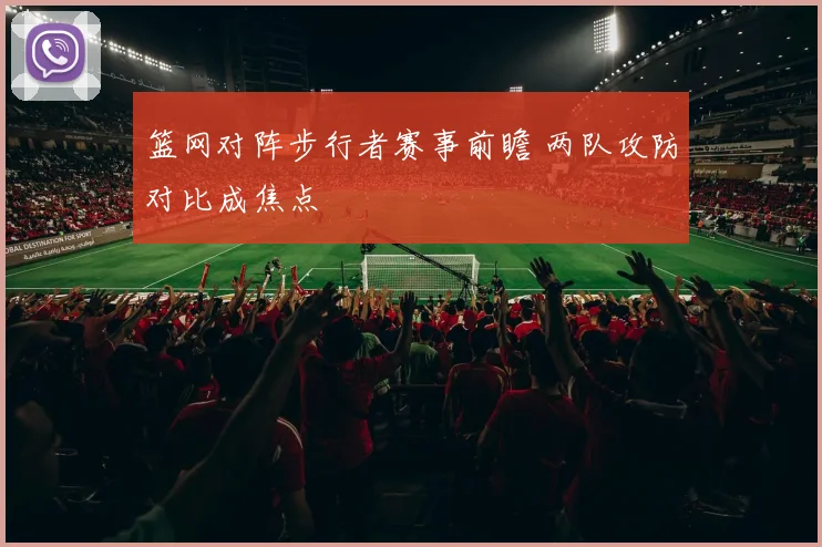 篮网对阵步行者赛事前瞻 两队攻防对比成焦点