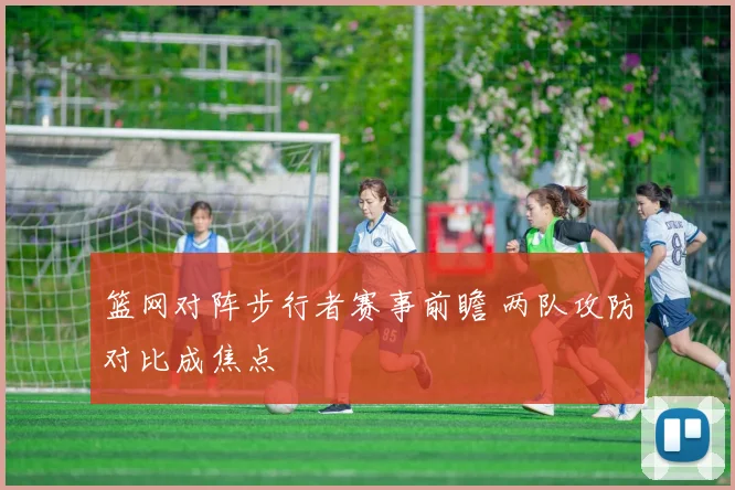 篮网对阵步行者赛事前瞻 两队攻防对比成焦点