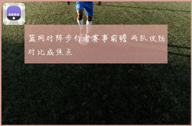 篮网对阵步行者赛事前瞻 两队攻防对比成焦点