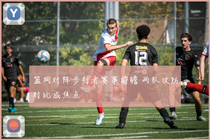 篮网对阵步行者赛事前瞻 两队攻防对比成焦点