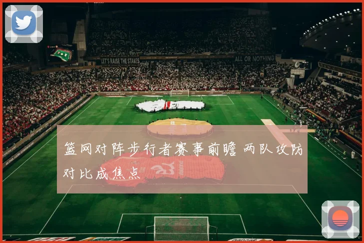 篮网对阵步行者赛事前瞻 两队攻防对比成焦点