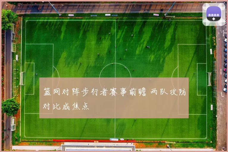 篮网对阵步行者赛事前瞻 两队攻防对比成焦点