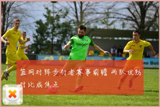 篮网对阵步行者赛事前瞻 两队攻防对比成焦点