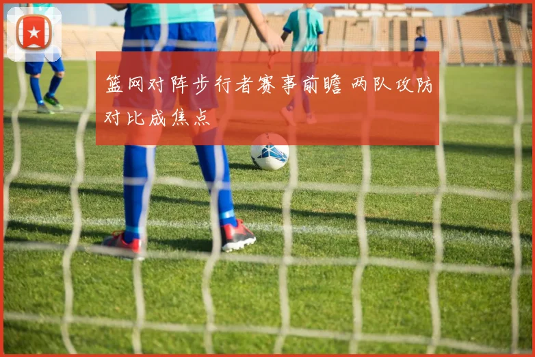篮网对阵步行者赛事前瞻 两队攻防对比成焦点