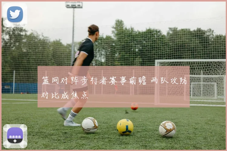 篮网对阵步行者赛事前瞻 两队攻防对比成焦点