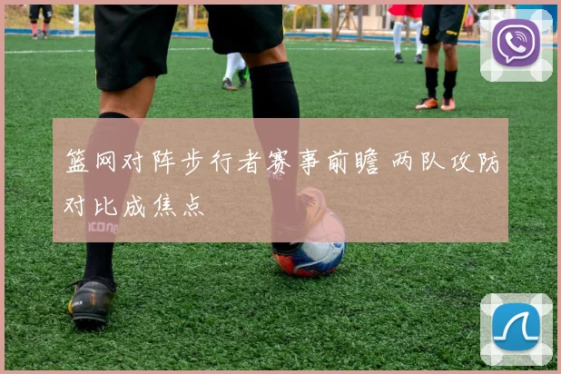 篮网对阵步行者赛事前瞻 两队攻防对比成焦点
