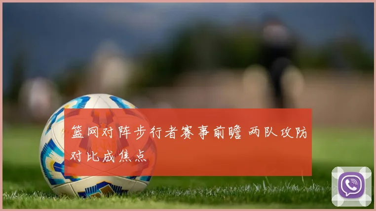 篮网对阵步行者赛事前瞻 两队攻防对比成焦点
