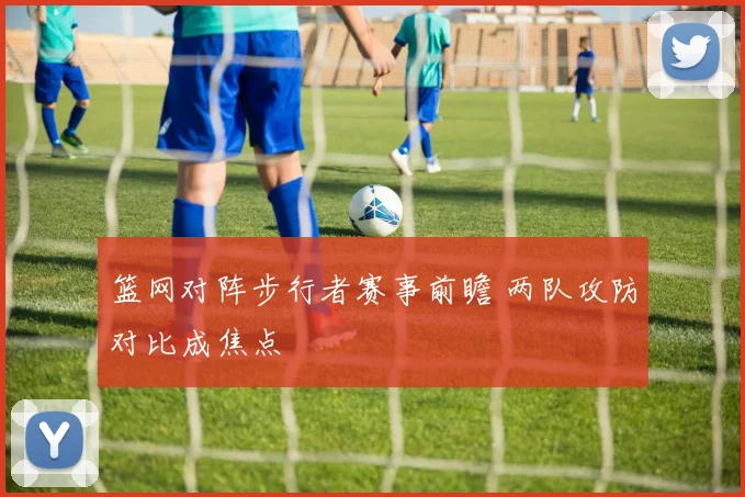 篮网对阵步行者赛事前瞻 两队攻防对比成焦点
