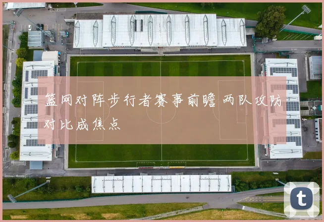 篮网对阵步行者赛事前瞻 两队攻防对比成焦点